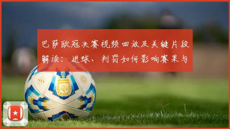 巴萨欧冠决赛视频回放及关键片段解读：进球、判罚如何影响赛果与致胜瞬间