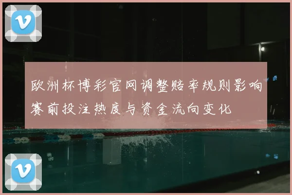 欧洲杯博彩官网调整赔率规则影响赛前投注热度与资金流向变化