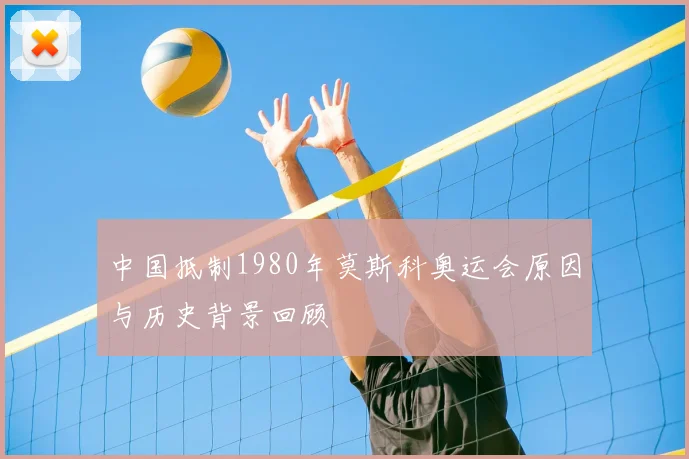 中国抵制1980年莫斯科奥运会原因与历史背景回顾