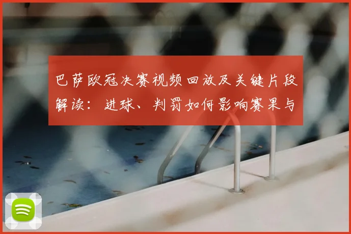 巴萨欧冠决赛视频回放及关键片段解读：进球、判罚如何影响赛果与致胜瞬间