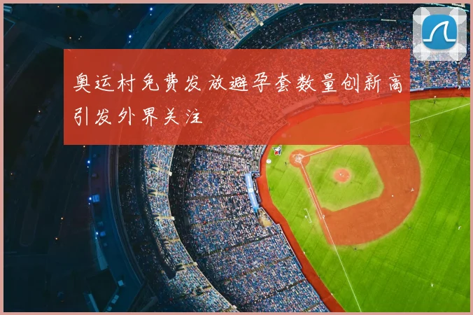 奥运村免费发放避孕套数量创新高引发外界关注