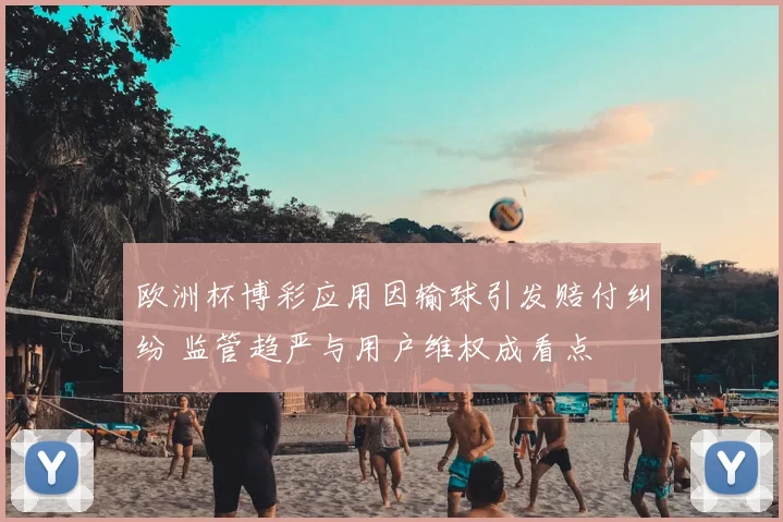 欧洲杯博彩应用因输球引发赔付纠纷 监管趋严与用户维权成看点