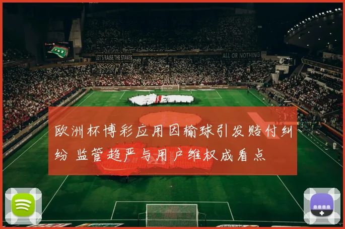 欧洲杯博彩应用因输球引发赔付纠纷 监管趋严与用户维权成看点